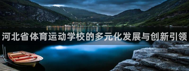 欧亿体育官方正版app集团官网首页：河北省体育运动学校的多元