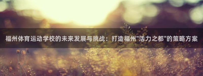 欧亿体育官方正版app新能源：福州体育运动学校的未来发展与挑