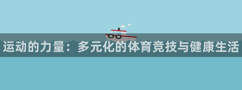 欧亿体育官方正版app集团：运动的力量：多元化的体育竞技与健