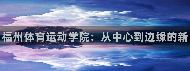 oety欧亿体育官网下载联系电话：福州体育运动学院：从中心到