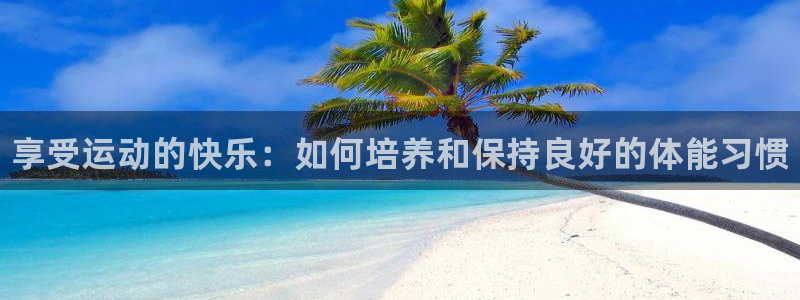 oety欧亿体育官网下载平台是正规平台吗：享受运动的