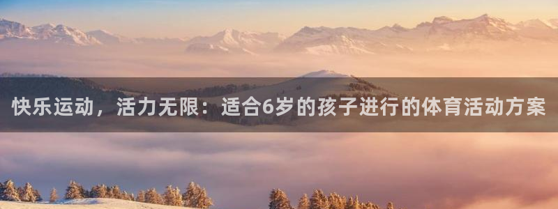 欧亿体育官方正版app集团简介：快乐运动，活力无限：适合6岁
