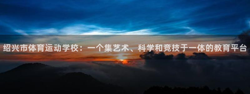 欧亿体育官方正版app开户：绍兴市体育运动学校：一个集艺术、