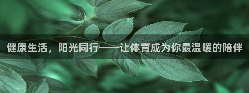 欧亿体育官方正版app集团官网首页网址：健康生活，阳