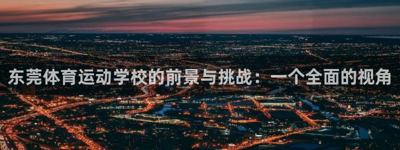 oety欧亿体育官网下载招商电话号码：东莞体育运动学校的前景