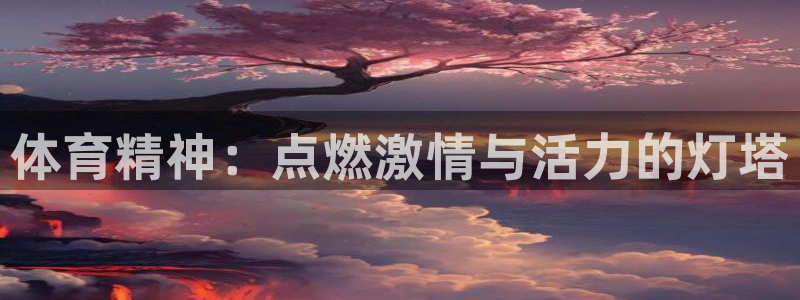 oety欧亿体育官网下载平台假的吗是真的吗：体育精神：点燃激