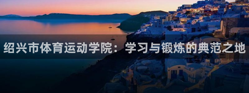 oety欧亿体育官网下载招商电话地址：绍兴市体育运动学院：学