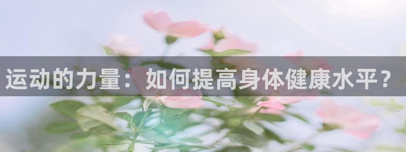 oety欧亿体育官网下载招商电话地址：运动的力量：如何提高身